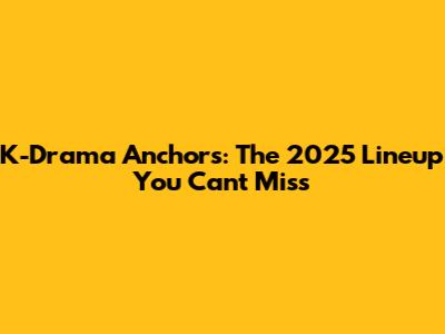 K-Drama Anchors: The 2025 Lineup You Can't Miss