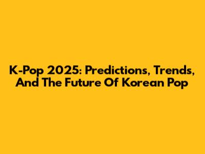 K-Pop 2025: Predictions, Trends, And The Future Of Korean Pop