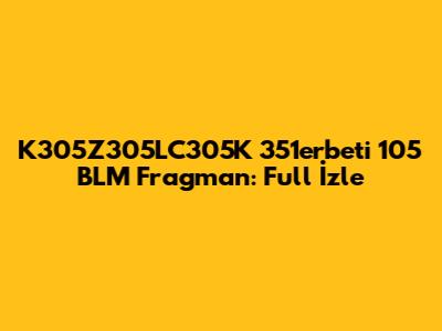 K305Z305LC305K 351erbeti 105 BLM Fragman: Full İzle