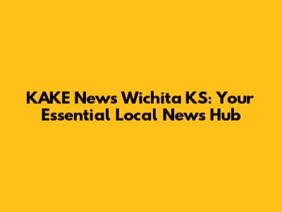 KAKE News Wichita KS: Your Essential Local News Hub