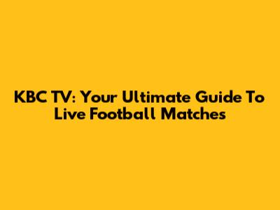 KBC TV: Your Ultimate Guide To Live Football Matches