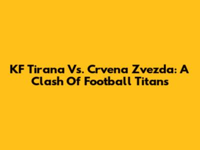 KF Tirana Vs. Crvena Zvezda: A Clash Of Football Titans