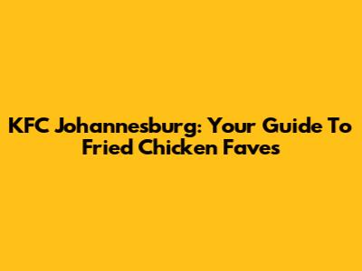 KFC Johannesburg: Your Guide To Fried Chicken Faves