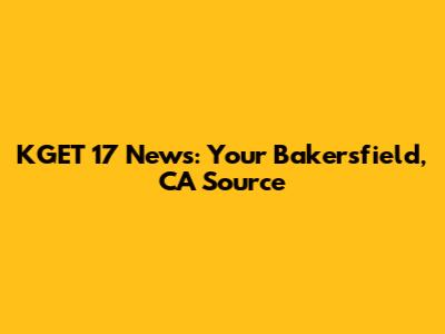 KGET 17 News: Your Bakersfield, CA Source