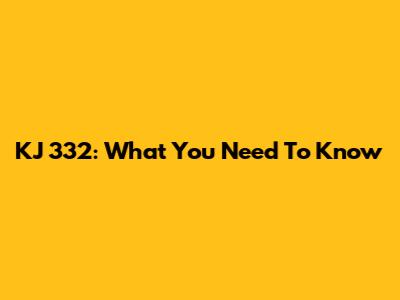 KJ 332: What You Need To Know