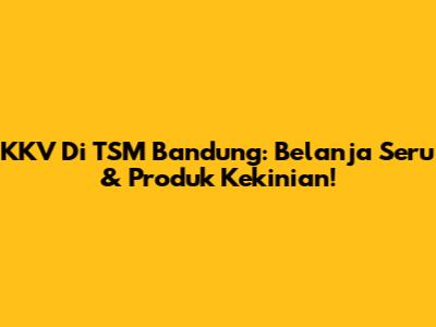 KKV Di TSM Bandung: Belanja Seru & Produk Kekinian!