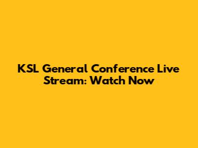 KSL General Conference Live Stream: Watch Now
