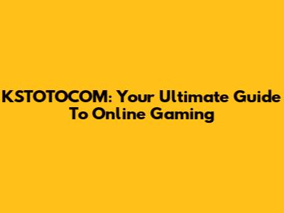 KSTOTOCOM: Your Ultimate Guide To Online Gaming