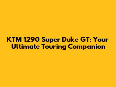 KTM 1290 Super Duke GT: Your Ultimate Touring Companion