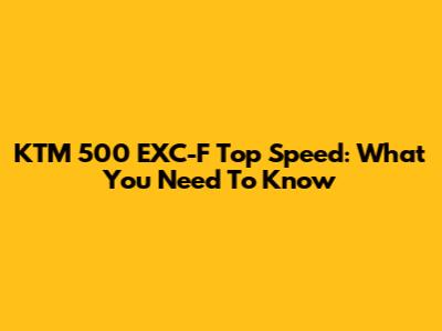KTM 500 EXC-F Top Speed: What You Need To Know