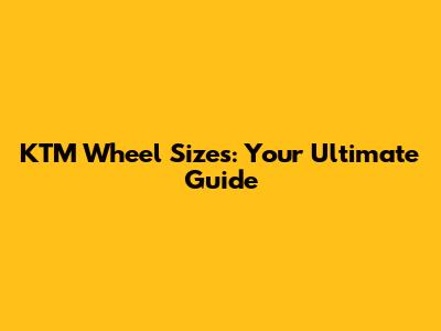 KTM Wheel Sizes: Your Ultimate Guide