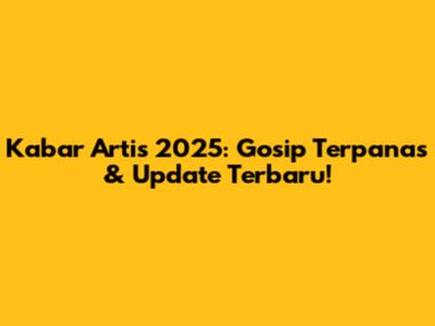 Kabar Artis 2025: Gosip Terpanas & Update Terbaru!