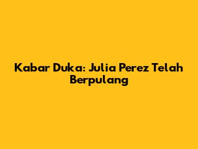 Kabar Duka: Julia Perez Telah Berpulang