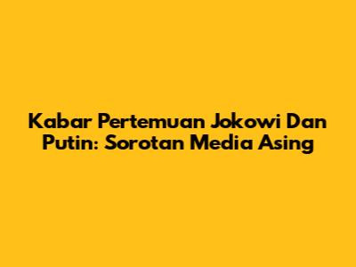 Kabar Pertemuan Jokowi Dan Putin: Sorotan Media Asing