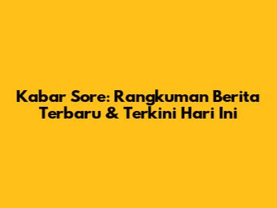 Kabar Sore: Rangkuman Berita Terbaru & Terkini Hari Ini