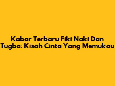 Kabar Terbaru Fiki Naki Dan Tugba: Kisah Cinta Yang Memukau