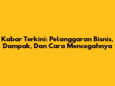 Kabar Terkini: Pelanggaran Bisnis, Dampak, Dan Cara Mencegahnya