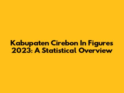 Kabupaten Cirebon In Figures 2023: A Statistical Overview