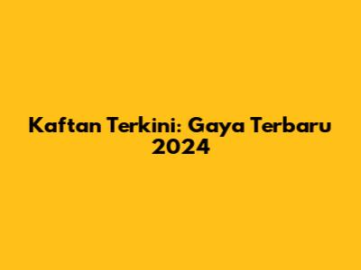 Kaftan Terkini: Gaya Terbaru 2024
