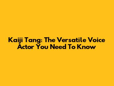 Kaiji Tang: The Versatile Voice Actor You Need To Know