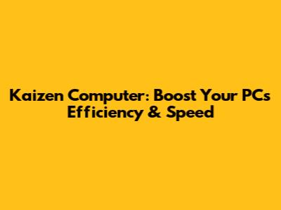 Kaizen Computer: Boost Your PC's Efficiency & Speed