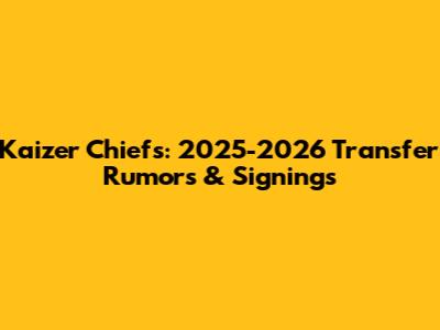 Kaizer Chiefs: 2025-2026 Transfer Rumors & Signings