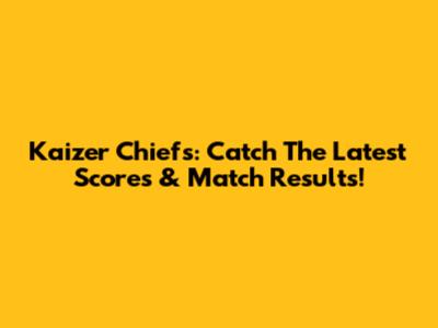 Kaizer Chiefs: Catch The Latest Scores & Match Results!
