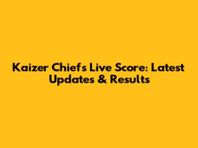 Kaizer Chiefs Live Score: Latest Updates & Results