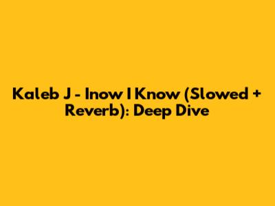 Kaleb J - Inow I Know (Slowed + Reverb): Deep Dive