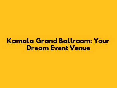 Kamala Grand Ballroom: Your Dream Event Venue
