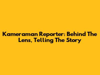 Kameraman Reporter: Behind The Lens, Telling The Story