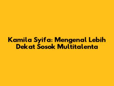 Kamila Syifa: Mengenal Lebih Dekat Sosok Multitalenta
