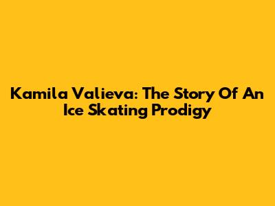 Kamila Valieva: The Story Of An Ice Skating Prodigy