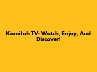 Kamilah TV: Watch, Enjoy, And Discover!