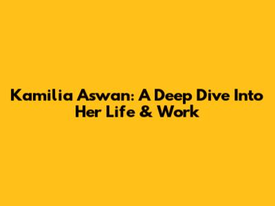 Kamilia Aswan: A Deep Dive Into Her Life & Work