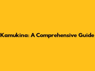 Kamukina: A Comprehensive Guide