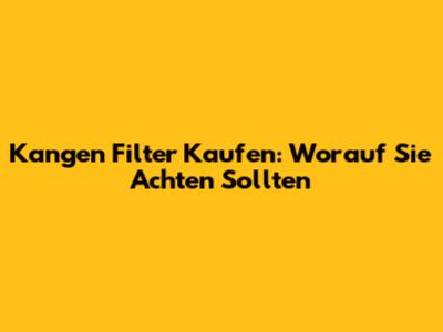 Kangen Filter Kaufen: Worauf Sie Achten Sollten
