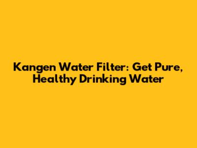 Kangen Water Filter: Get Pure, Healthy Drinking Water