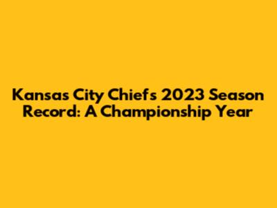 Kansas City Chiefs 2023 Season Record: A Championship Year