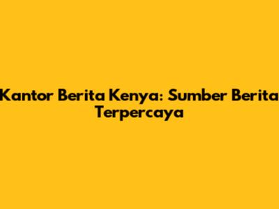 Kantor Berita Kenya: Sumber Berita Terpercaya