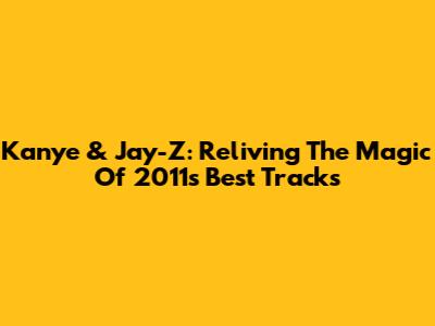 Kanye & Jay-Z: Reliving The Magic Of 2011's Best Tracks