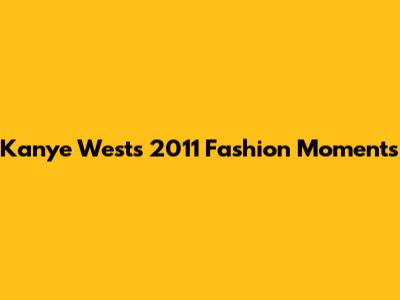 Kanye West's 2011 Fashion Moments