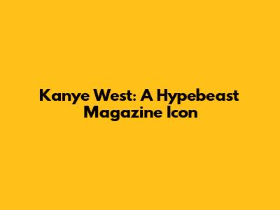 Kanye West: A Hypebeast Magazine Icon