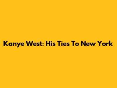 Kanye West: His Ties To New York