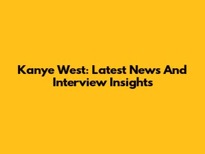 Kanye West: Latest News And Interview Insights