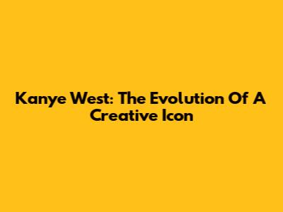 Kanye West: The Evolution Of A Creative Icon