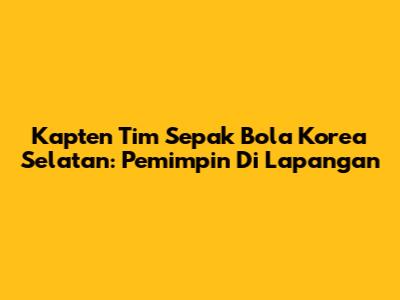 Kapten Tim Sepak Bola Korea Selatan: Pemimpin Di Lapangan