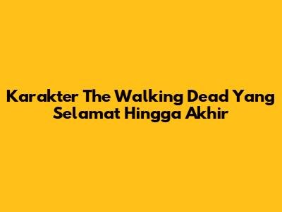 Karakter The Walking Dead Yang Selamat Hingga Akhir