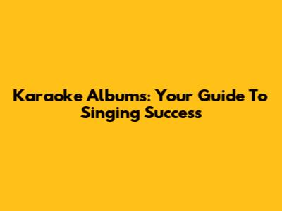 Karaoke Albums: Your Guide To Singing Success
