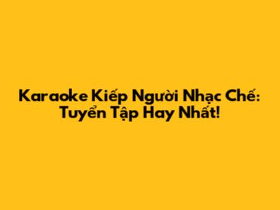 Karaoke Kiếp Người Nhạc Chế: Tuyển Tập Hay Nhất!